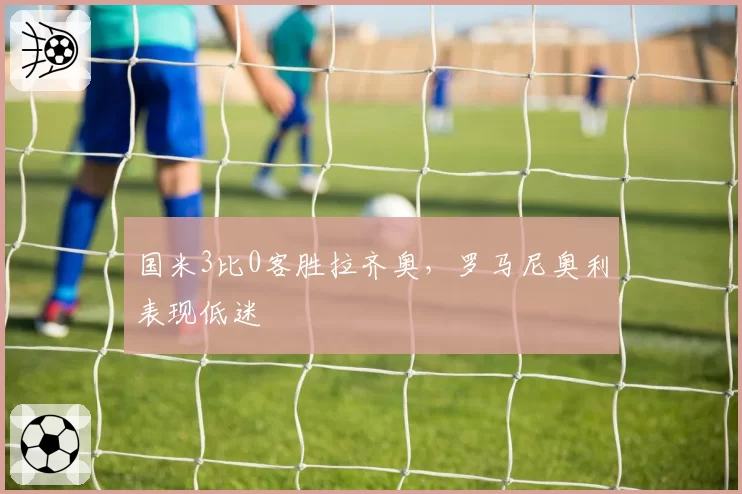 国米3比0客胜拉齐奥，罗马尼奥利表现低迷