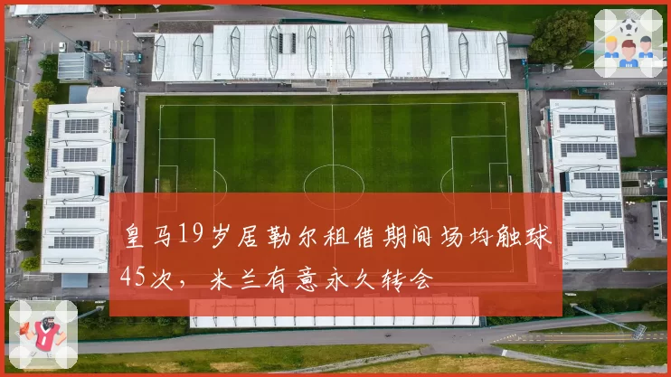 皇马19岁居勒尔租借期间场均触球45次，米兰有意永久转会
