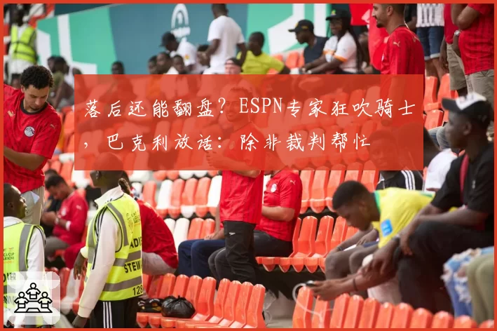 落后还能翻盘？ESPN专家狂吹骑士，巴克利放话：除非裁判帮忙