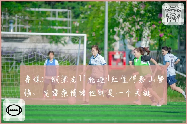 鲁媒：铜梁龙11轮造4红值得泰山警惕，克雷桑情绪控制是一个关键
