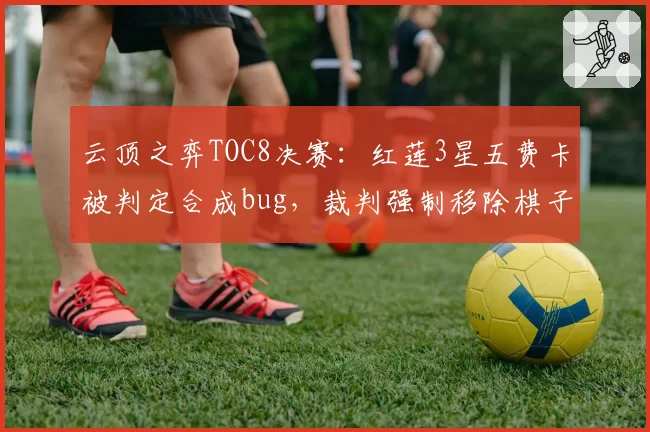 云顶之弈TOC8决赛：红莲3星五费卡被判定合成bug，裁判强制移除棋子引弹幕爆破