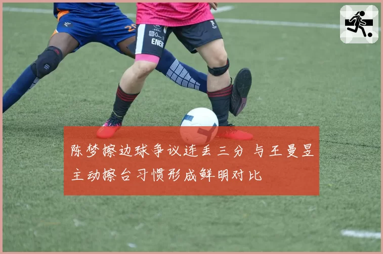 陈梦擦边球争议连丢三分 与王曼昱主动擦台习惯形成鲜明对比