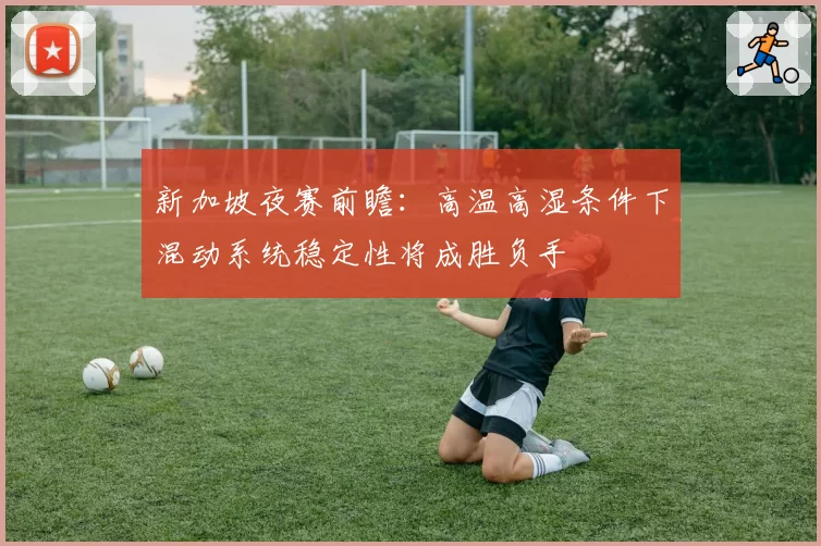 新加坡夜赛前瞻：高温高湿条件下混动系统稳定性将成胜负手