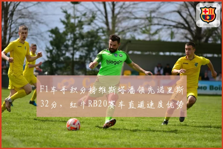 F1车手积分榜维斯塔潘领先诺里斯32分，红牛RB20赛车直道速度优势缩小引担忧