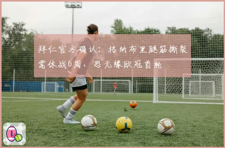 拜仁官方确认：格纳布里腿筋撕裂需休战6周，恐无缘欧冠首轮