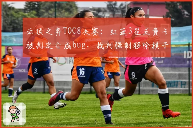 云顶之弈TOC8决赛：红莲3星五费卡被判定合成bug，裁判强制移除棋子引弹幕爆破