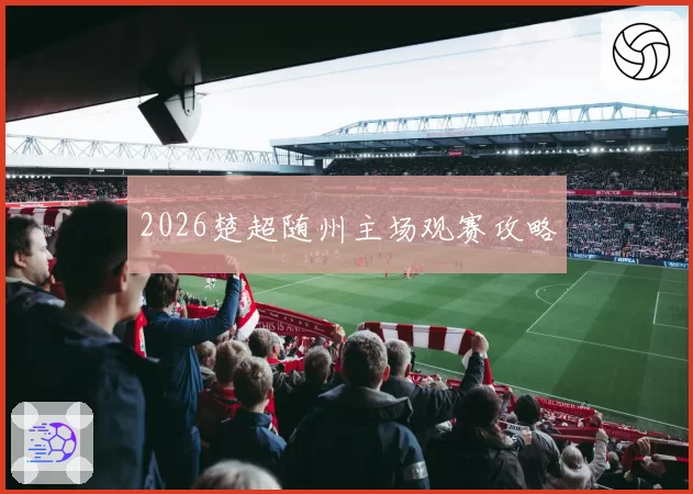 2026楚超随州主场观赛攻略