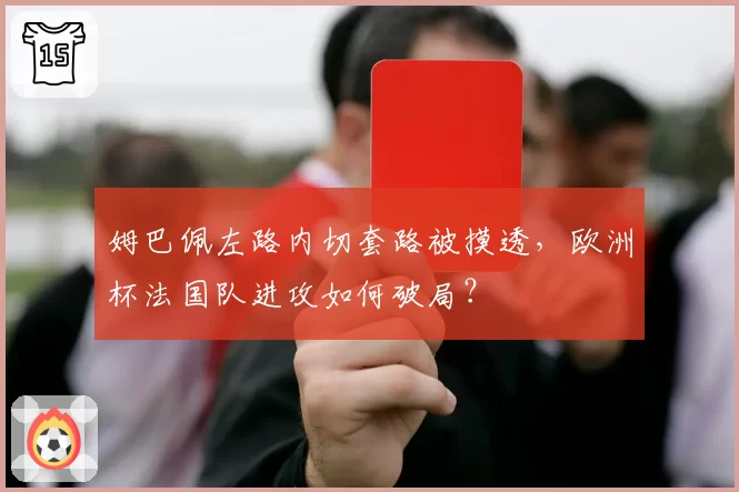 姆巴佩左路内切套路被摸透,欧洲杯法国队进攻如何破局?