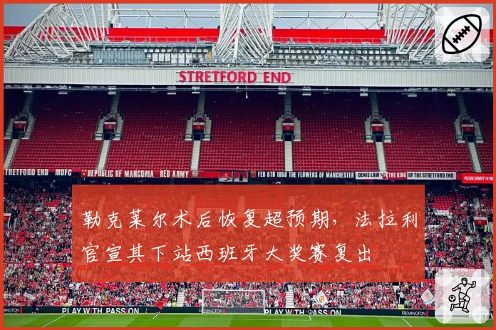 勒克莱尔术后恢复超预期，法拉利官宣其下站西班牙大奖赛复出