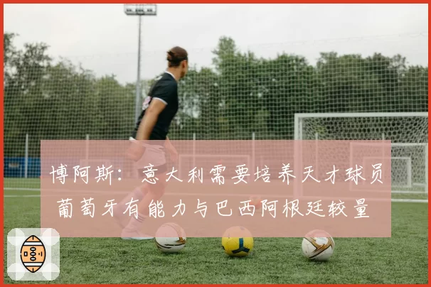 博阿斯：意大利需要培养天才球员 葡萄牙有能力与巴西阿根廷较量