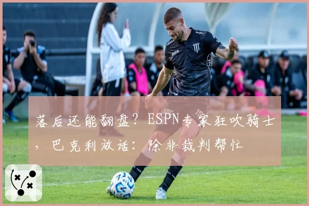 落后还能翻盘？ESPN专家狂吹骑士，巴克利放话：除非裁判帮忙