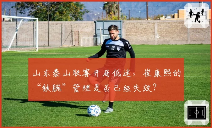 山东泰山联赛开局低迷，崔康熙的“铁腕”管理是否已经失效？
