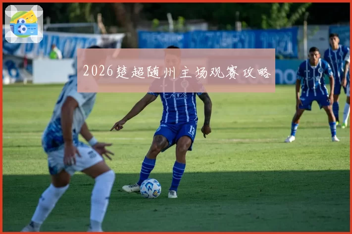 2026楚超随州主场观赛攻略