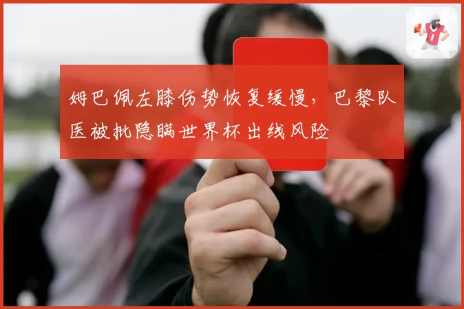 姆巴佩左膝伤势恢复缓慢，巴黎队医被批隐瞒世界杯出线风险