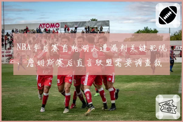 NBA季后赛首轮湖人遭漏判关键犯规,詹姆斯赛后直言联盟需要调查裁判报告