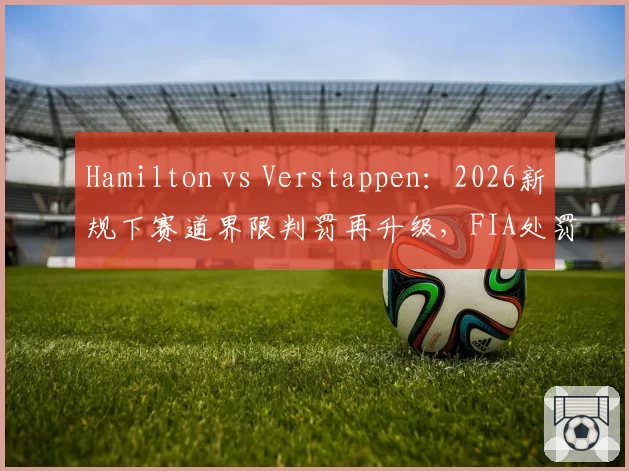 Hamilton vs Verstappen：2026新规下赛道界限判罚再升级，FIA处罚尺度引发车队联名抗议