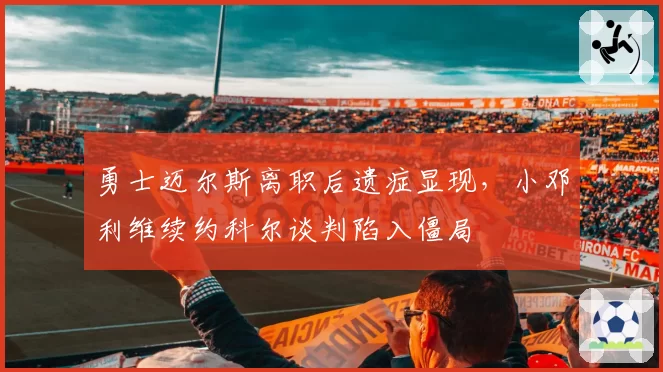 勇士迈尔斯离职后遗症显现，小邓利维续约科尔谈判陷入僵局