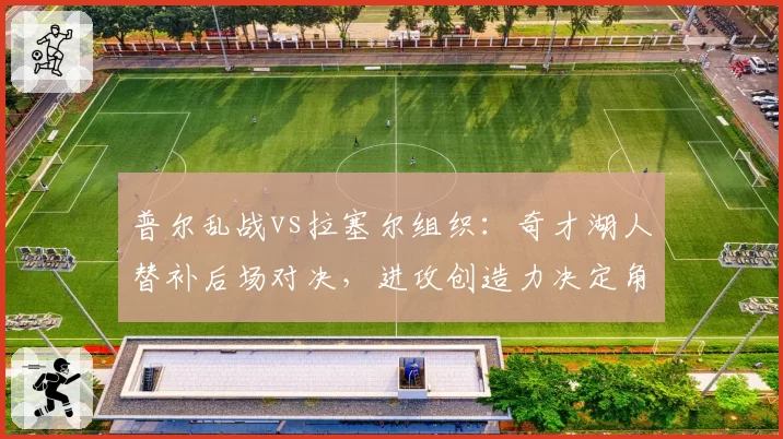 普尔乱战vs拉塞尔组织：奇才湖人替补后场对决，进攻创造力决定角色价值