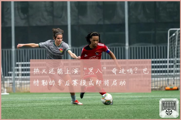 热火还能上演“黑八”奇迹吗？巴特勒的季后赛模式即将启动