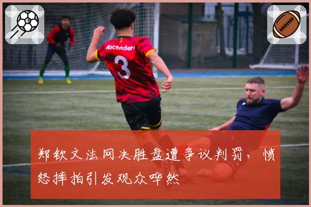 郑钦文法网决胜盘遭争议判罚，愤怒摔拍引发观众哗然