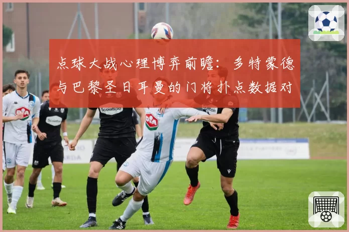 点球大战心理博弈前瞻:多特蒙德与巴黎圣日耳曼的门将扑点数据对比