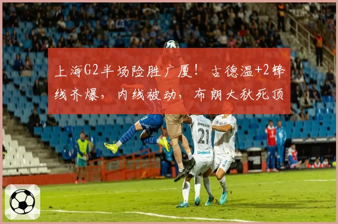 上海G2半场险胜广厦！古德温+2锋线齐爆，内线被动，布朗大秋死顶