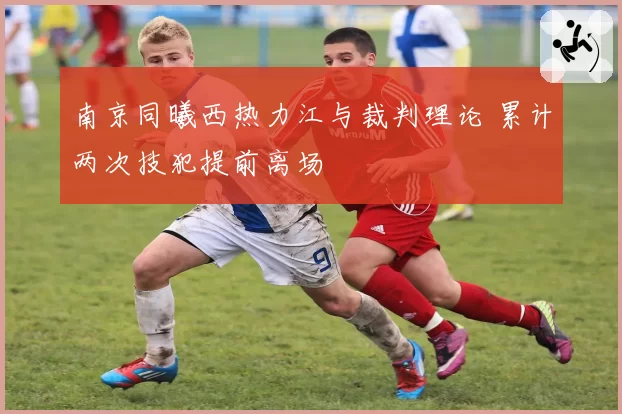 南京同曦西热力江与裁判理论 累计两次技犯提前离场