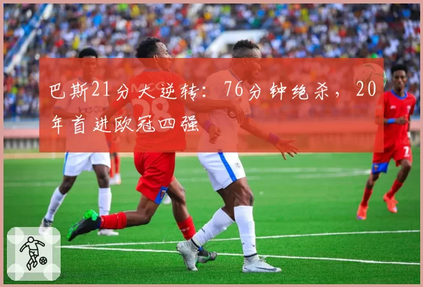 巴斯21分大逆转：76分钟绝杀，20年首进欧冠四强