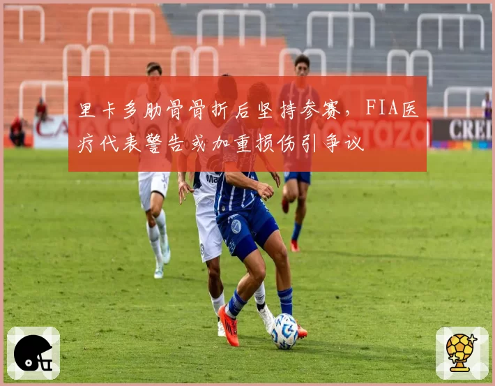 里卡多肋骨骨折后坚持参赛，FIA医疗代表警告或加重损伤引争议