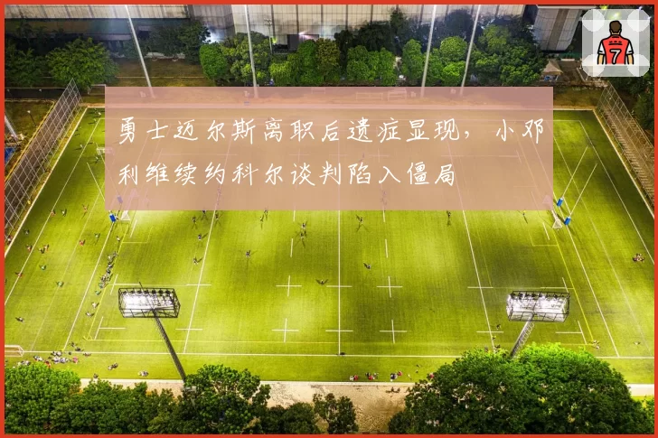 勇士迈尔斯离职后遗症显现，小邓利维续约科尔谈判陷入僵局