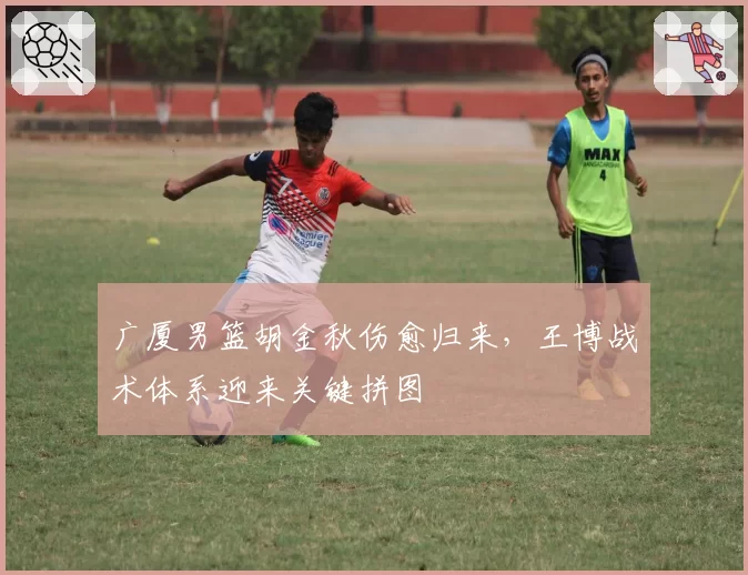 广厦男篮胡金秋伤愈归来，王博战术体系迎来关键拼图
