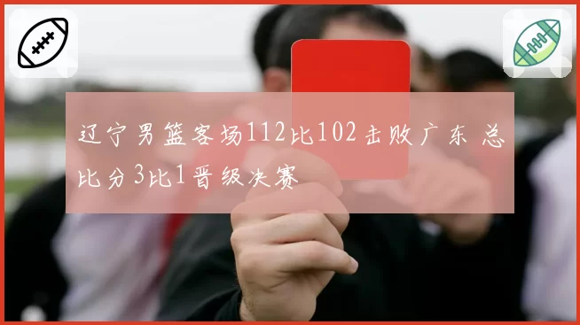 辽宁男篮客场112比102击败广东 总比分3比1晋级决赛