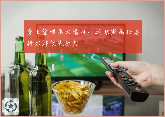 勇士管理层大清洗，迈尔斯离任后科尔帅位亮红灯