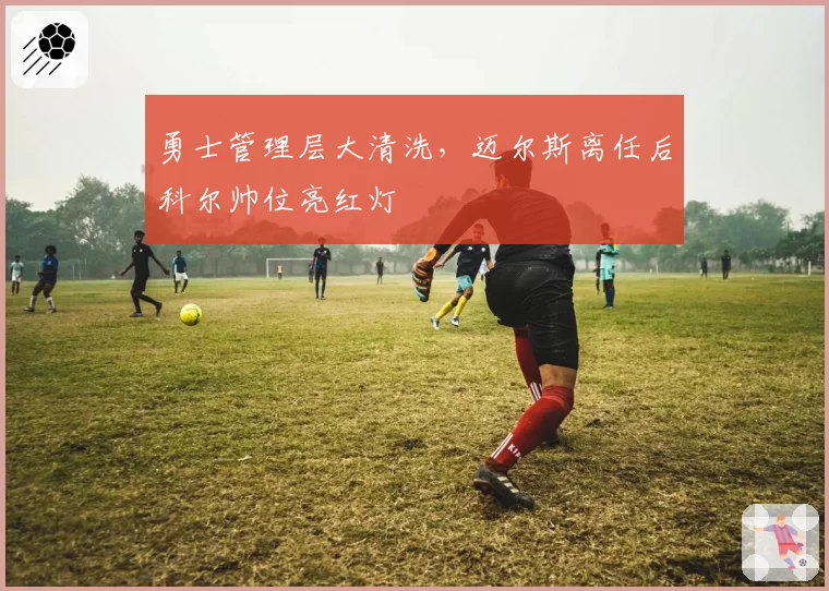 勇士管理层大清洗，迈尔斯离任后科尔帅位亮红灯