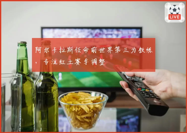 阿尔卡拉斯任命前世界第三为教练,专注红土赛季调整