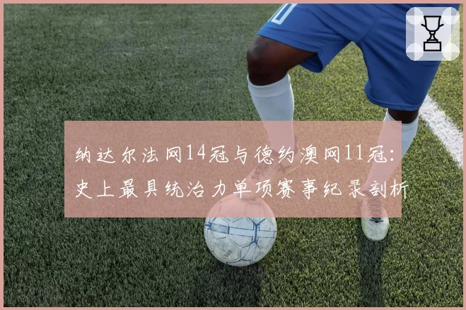 纳达尔法网14冠与德约澳网11冠:史上最具统治力单项赛事纪录剖析