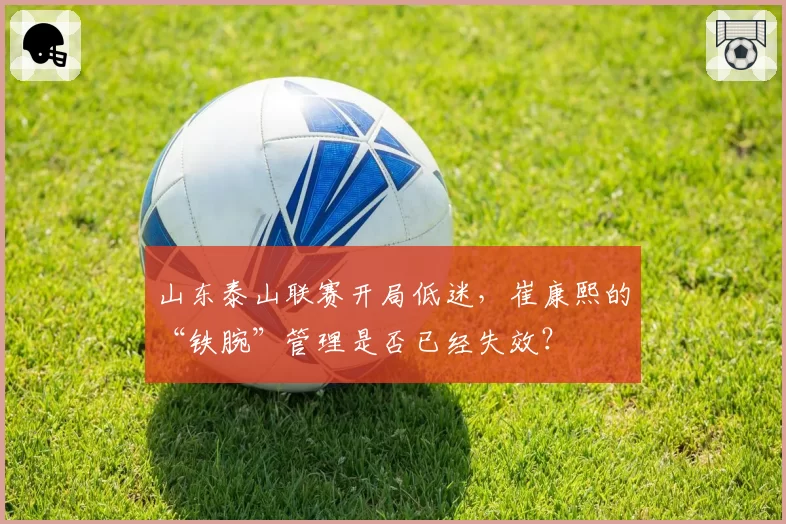 山东泰山联赛开局低迷，崔康熙的“铁腕”管理是否已经失效？