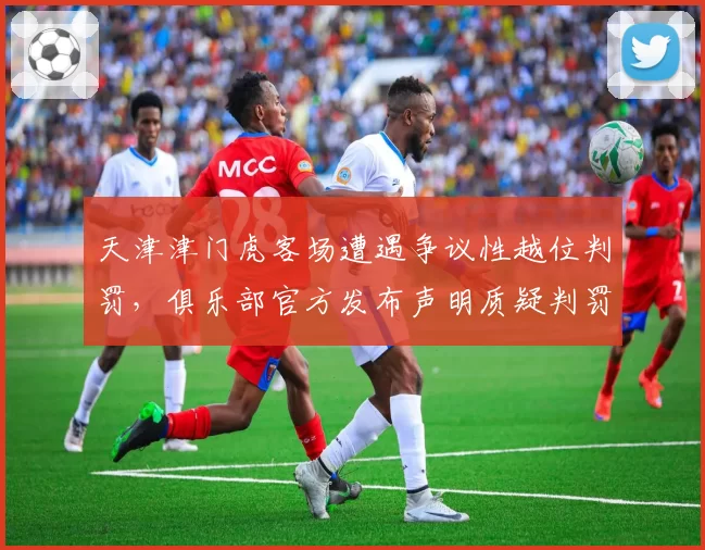 天津津门虎客场遭遇争议性越位判罚,俱乐部官方发布声明质疑判罚标准