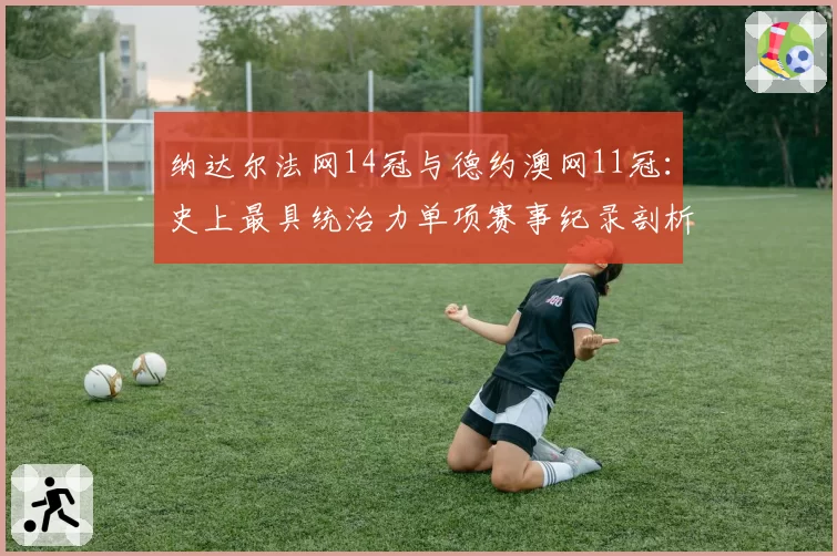 纳达尔法网14冠与德约澳网11冠:史上最具统治力单项赛事纪录剖析