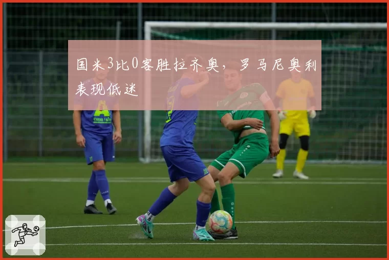 国米3比0客胜拉齐奥，罗马尼奥利表现低迷