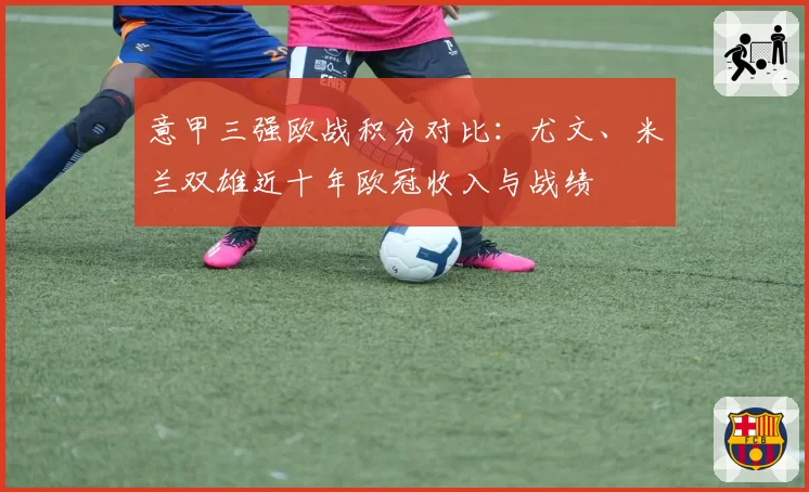 意甲三强欧战积分对比:尤文、米兰双雄近十年欧冠收入与战绩