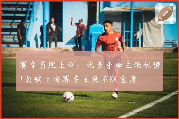 赛季首胜上海，北京夺回主场优势+打破上海赛季主场不败金身