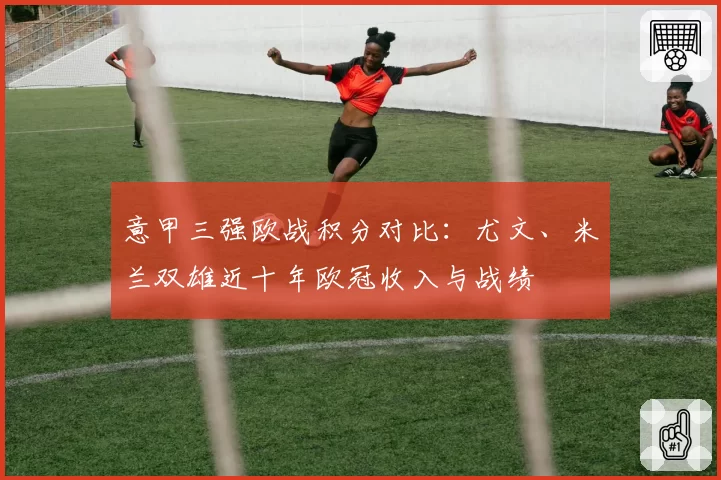 意甲三强欧战积分对比:尤文、米兰双雄近十年欧冠收入与战绩