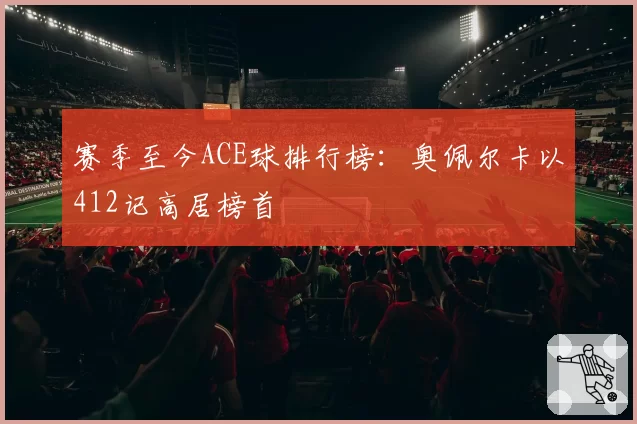 赛季至今ACE球排行榜:奥佩尔卡以412记高居榜首