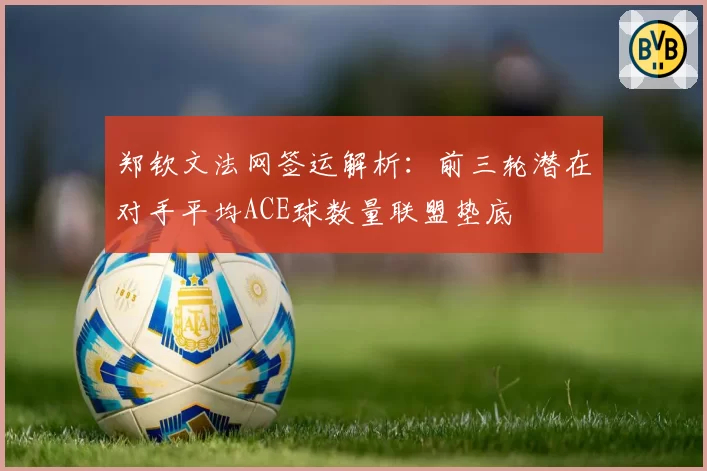 郑钦文法网签运解析：前三轮潜在对手平均ACE球数量联盟垫底