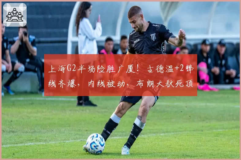 上海G2半场险胜广厦！古德温+2锋线齐爆，内线被动，布朗大秋死顶