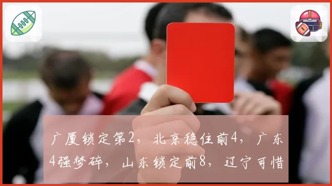广厦锁定第2，北京稳住前4，广东4强梦碎，山东锁定前8，辽宁可惜