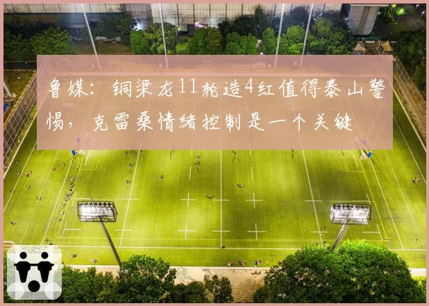 鲁媒：铜梁龙11轮造4红值得泰山警惕，克雷桑情绪控制是一个关键