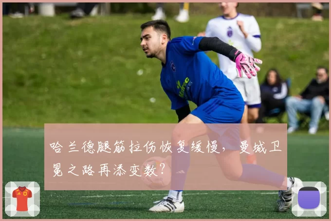 哈兰德腿筋拉伤恢复缓慢，曼城卫冕之路再添变数？