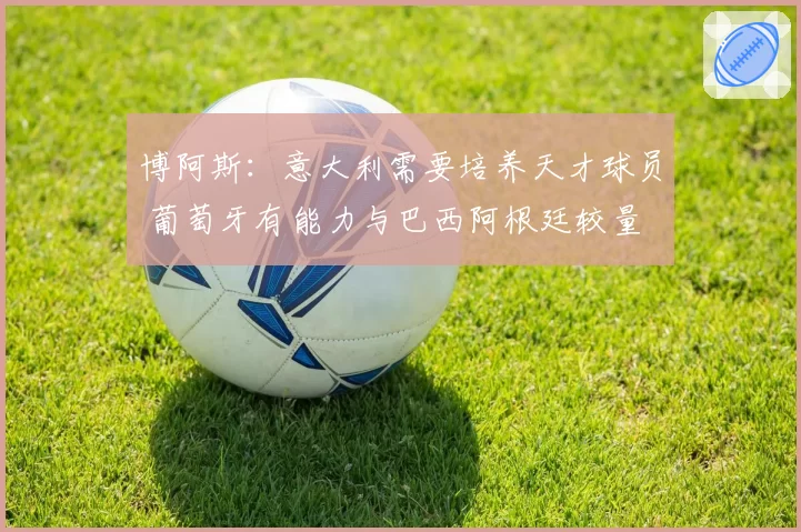 博阿斯：意大利需要培养天才球员 葡萄牙有能力与巴西阿根廷较量